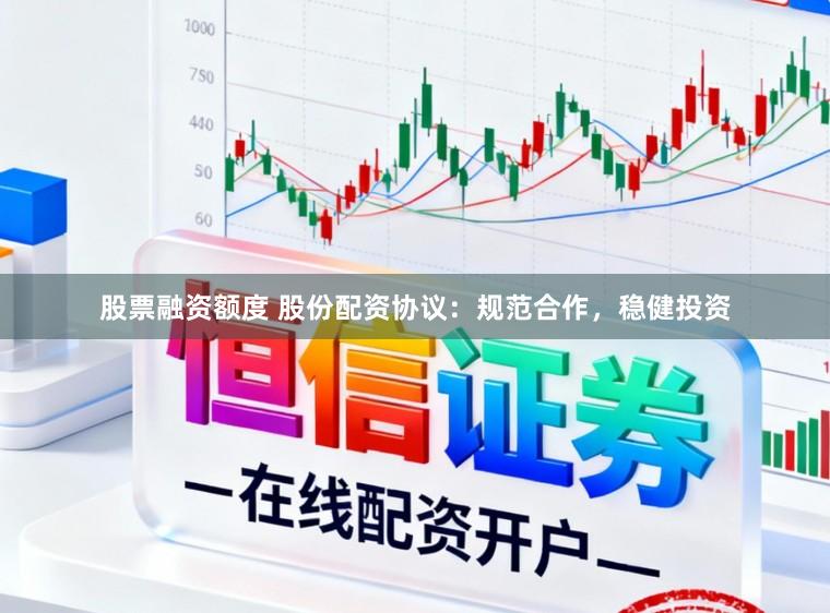 股票融资额度 股份配资协议：规范合作，稳健投资