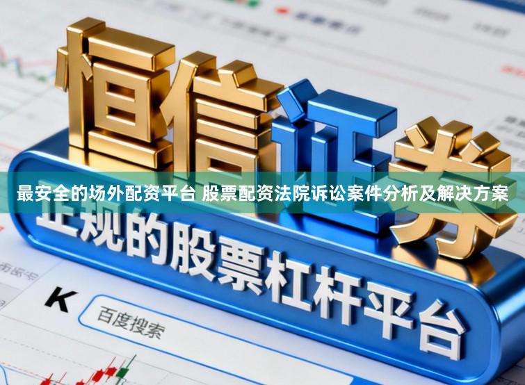 最安全的场外配资平台 股票配资法院诉讼案件分析及解决方案
