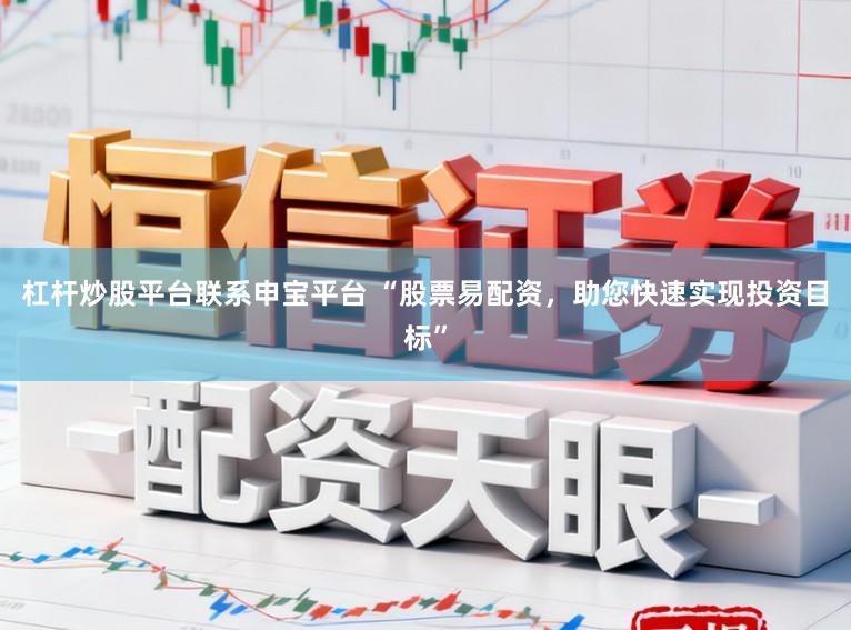 杠杆炒股平台联系申宝平台 “股票易配资,助您快速实现投资目标”