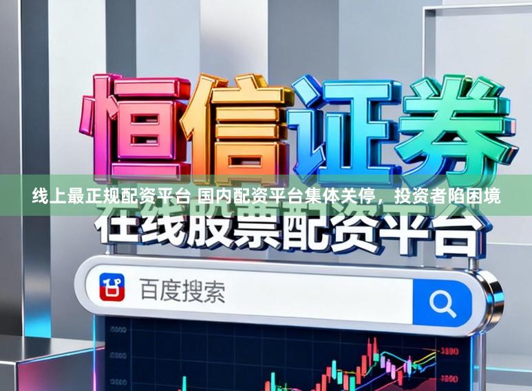 线上最正规配资平台 国内配资平台集体关停,投资者陷困境