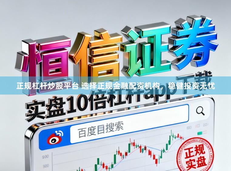 正规杠杆炒股平台 选择正规金融配资机构，稳健投资无忧