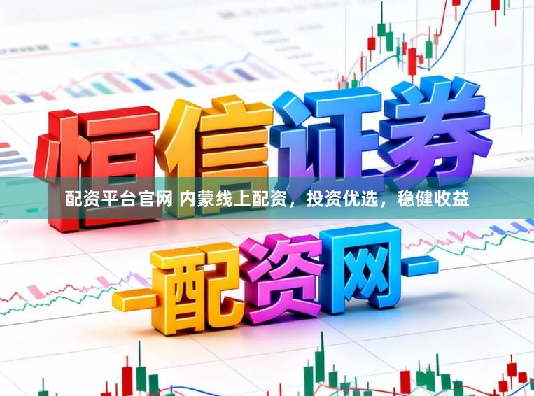 配资平台官网 内蒙线上配资，投资优选，稳健收益