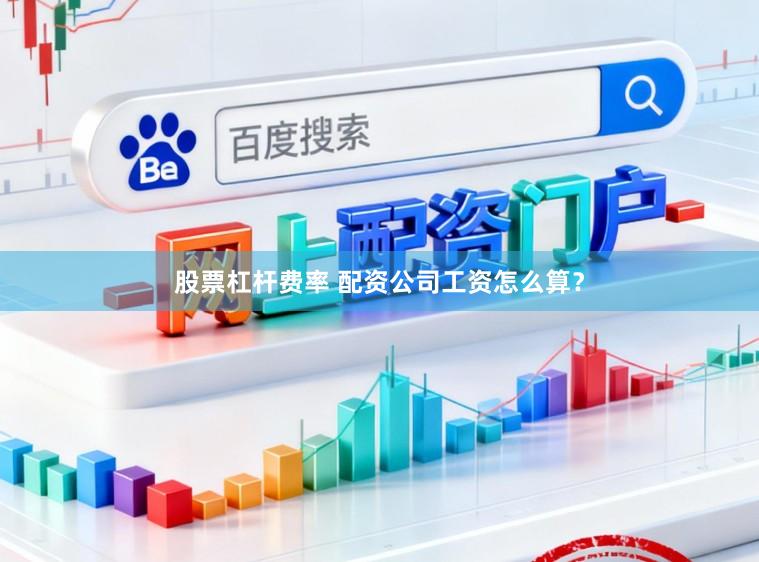 股票杠杆费率 配资公司工资怎么算？
