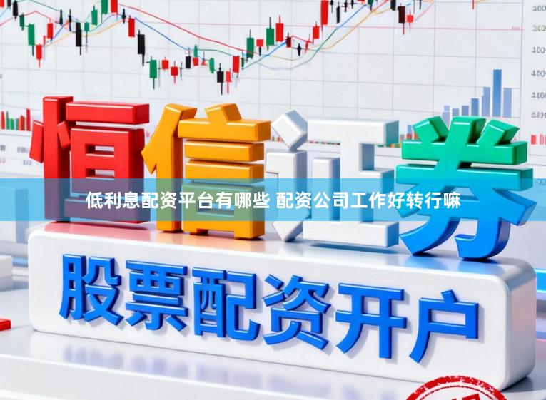 低利息配资平台有哪些 配资公司工作好转行嘛