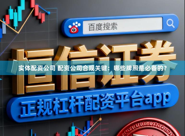实体配资公司 配资公司合规关键：哪些牌照是必备的？
