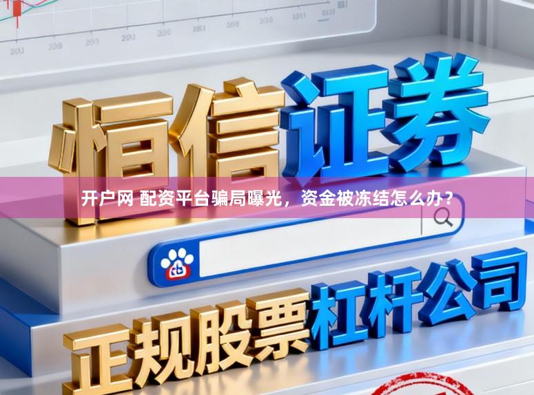 开户网 配资平台骗局曝光,资金被冻结怎么办?