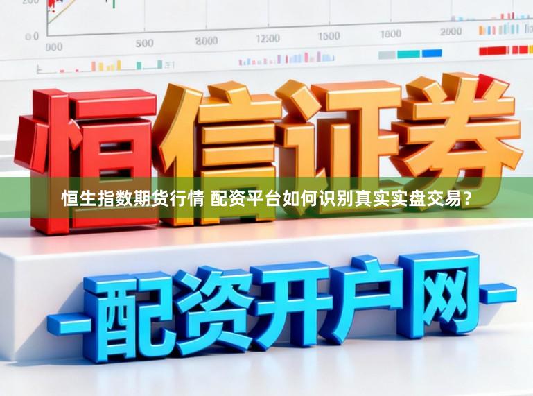 恒生指数期货行情 配资平台如何识别真实实盘交易？