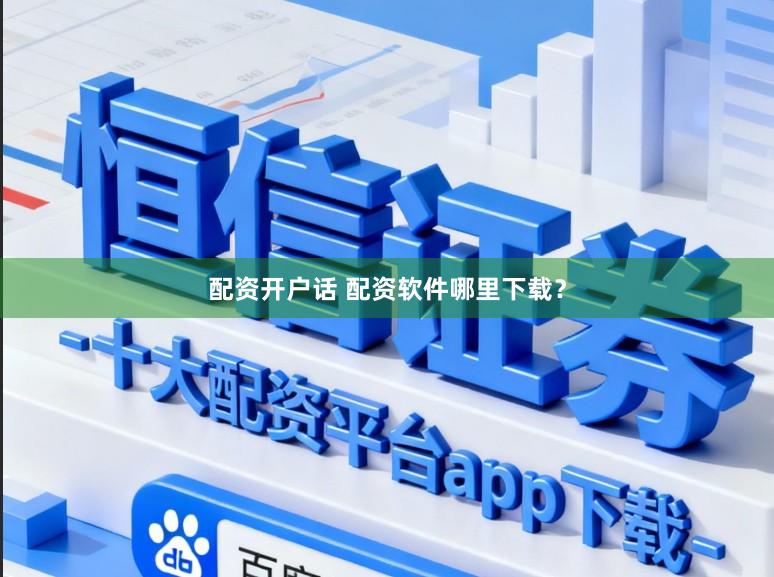 配资开户话 配资软件哪里下载？