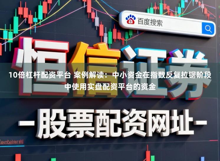 10倍杠杆配资平台 案例解读：中小资金在指数反复拉锯阶段中使用实盘配资平台的资金