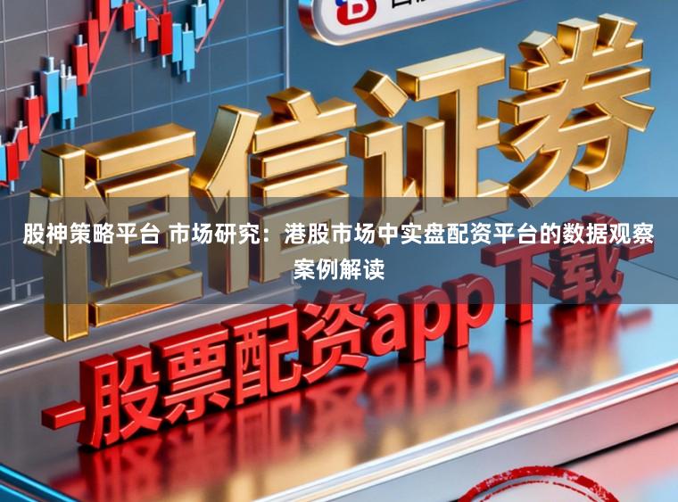 股神策略平台 市场研究：港股市场中实盘配资平台的数据观察案例解读