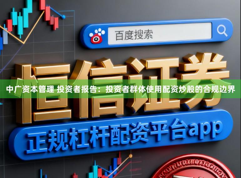 中广资本管理 投资者报告：投资者群体使用配资炒股的合规边界