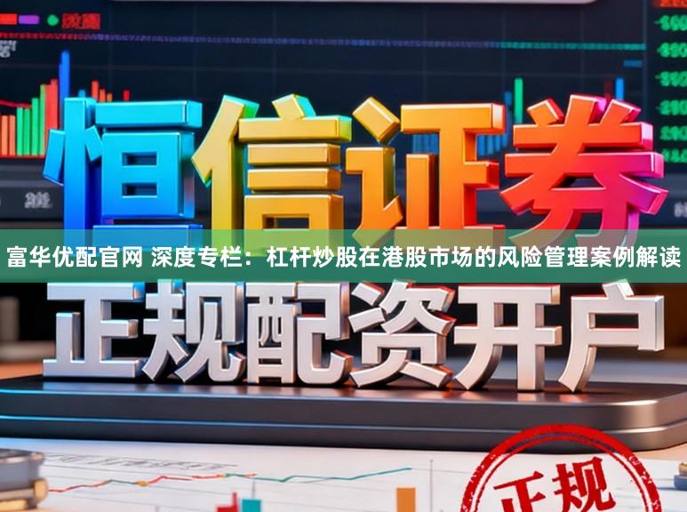 富华优配官网 深度专栏：杠杆炒股在港股市场的风险管理案例解读