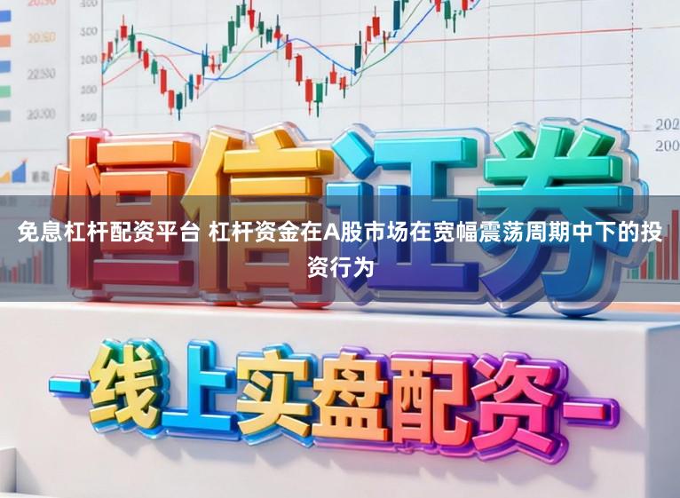 免息杠杆配资平台 杠杆资金在A股市场在宽幅震荡周期中下的投资行为