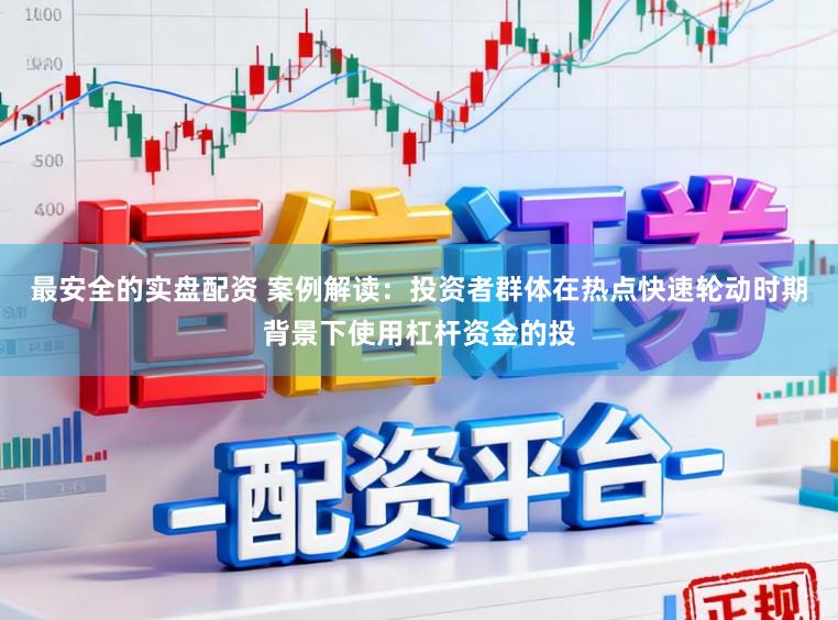 最安全的实盘配资 案例解读：投资者群体在热点快速轮动时期背景下使用杠杆资金的投