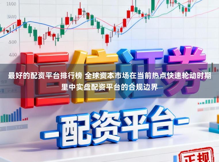 最好的配资平台排行榜 全球资本市场在当前热点快速轮动时期里中实盘配资平台的合规边界
