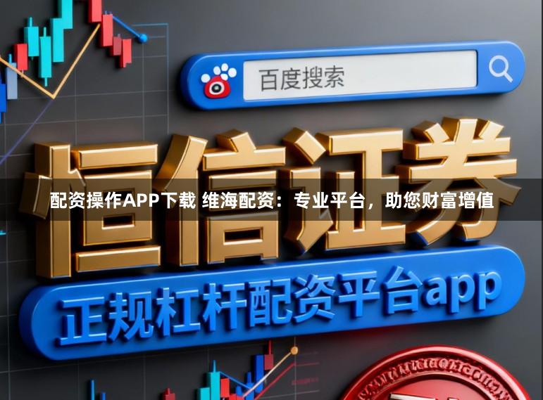 配资操作APP下载 维海配资：专业平台，助您财富增值