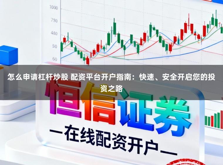 怎么申请杠杆炒股 配资平台开户指南：快速、安全开启您的投资之路