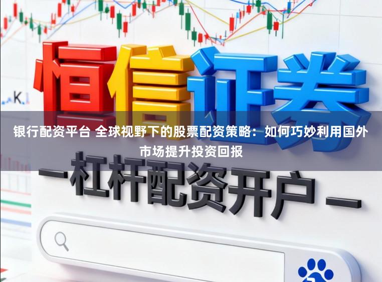 银行配资平台 全球视野下的股票配资策略：如何巧妙利用国外市场提升投资回报