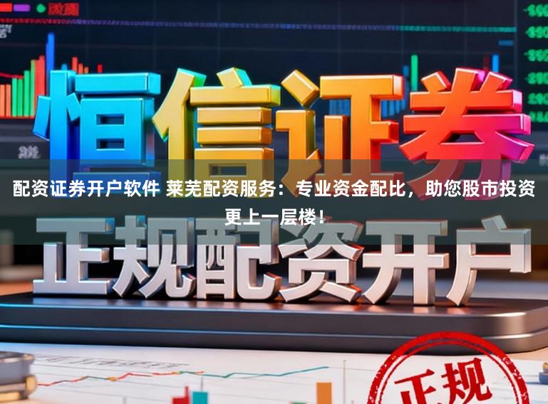 配资证券开户软件 莱芜配资服务：专业资金配比，助您股市投资更上一层楼！