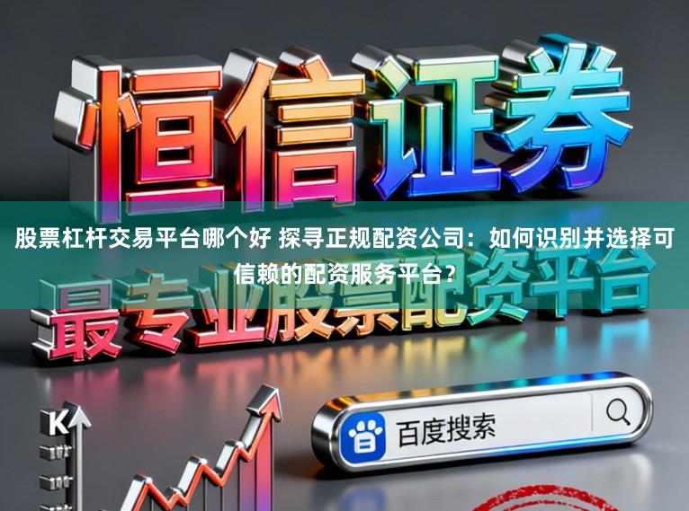 股票杠杆交易平台哪个好 探寻正规配资公司：如何识别并选择可信赖的配资服务平台？