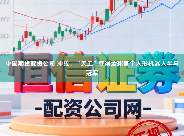 中国期货配资公司 冲线！“天工”夺得全球首个人形机器人半马冠军
