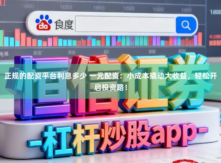 正规的配资平台利息多少 一元配资:小成本撬动大收益,轻松开启投资路!
