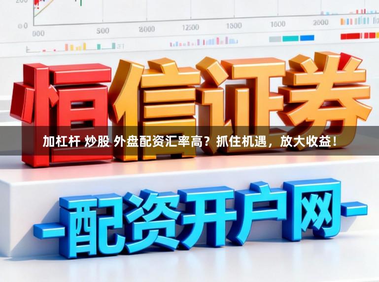 加杠杆 炒股 外盘配资汇率高？抓住机遇，放大收益！